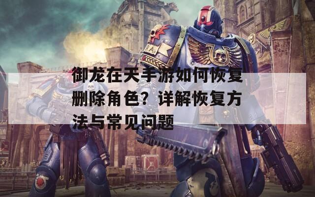 御龙在天手游如何恢复删除角色？详解恢复方法与常见问题
