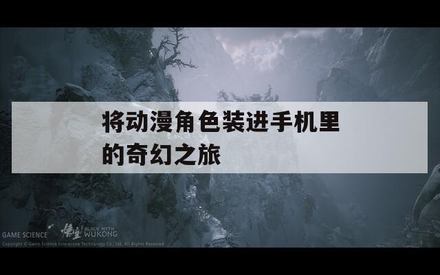 将动漫角色装进手机里的奇幻之旅