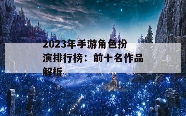 2023年手游角色扮演排行榜：前十名作品解析