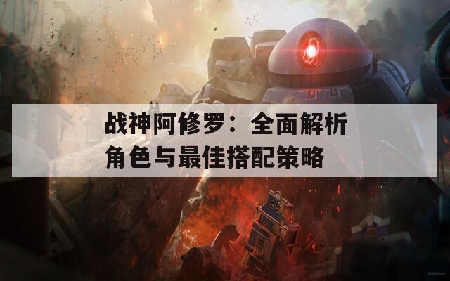 战神阿修罗：全面解析角色与最佳搭配策略