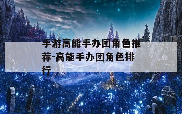 手游高能手办团角色推荐-高能手办团角色排行  第1张