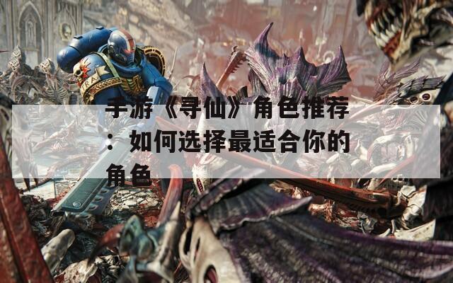 手游《寻仙》角色推荐：如何选择最适合你的角色
