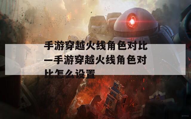 手游穿越火线角色对比—手游穿越火线角色对比怎么设置