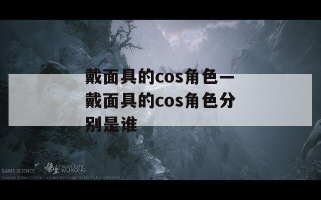 戴面具的cos角色—戴面具的cos角色分别是谁