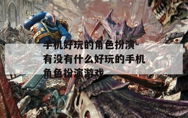 手机好玩的角色扮演-有没有什么好玩的手机角色扮演游戏