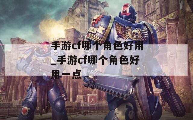 手游cf哪个角色好用_手游cf哪个角色好用一点  第1张