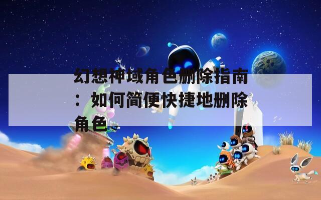 幻想神域角色删除指南：如何简便快捷地删除角色