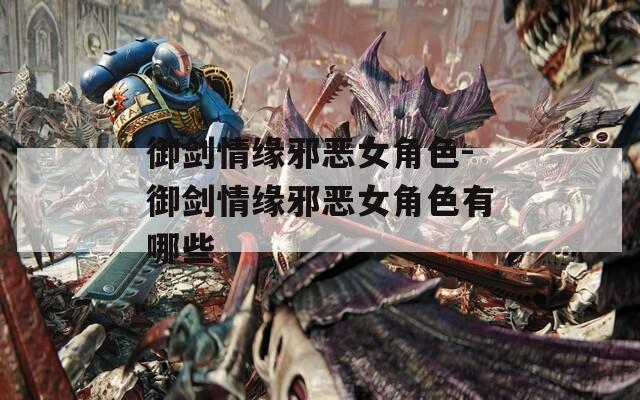 御剑情缘邪恶女角色-御剑情缘邪恶女角色有哪些