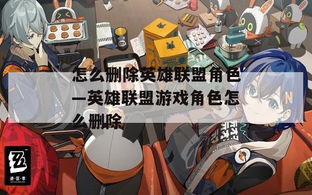 怎么删除英雄联盟角色—英雄联盟游戏角色怎么删除