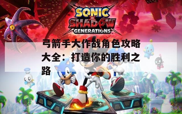 弓箭手大作战角色攻略大全：打造你的胜利之路