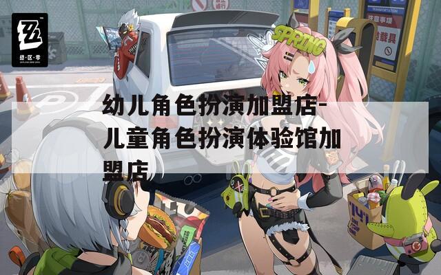 幼儿角色扮演加盟店-儿童角色扮演体验馆加盟店