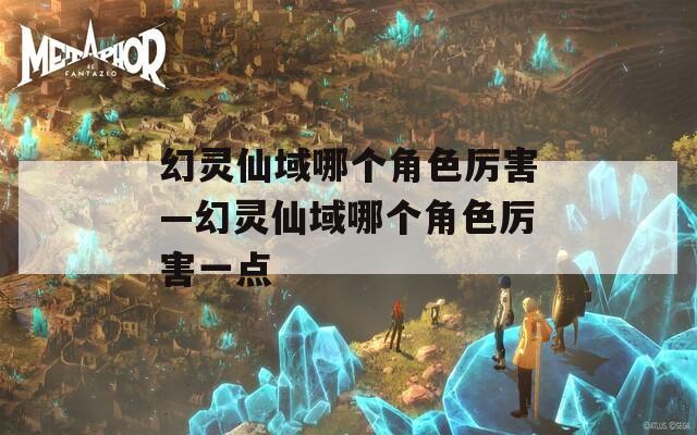 幻灵仙域哪个角色厉害—幻灵仙域哪个角色厉害一点