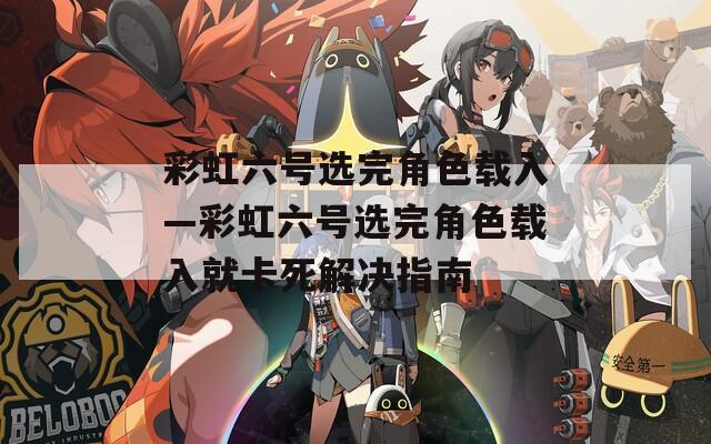 彩虹六号选完角色载入—彩虹六号选完角色载入就卡死解决指南