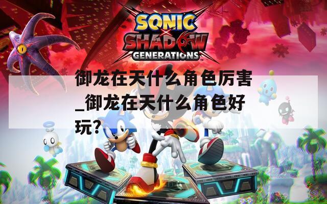 御龙在天什么角色厉害_御龙在天什么角色好玩？