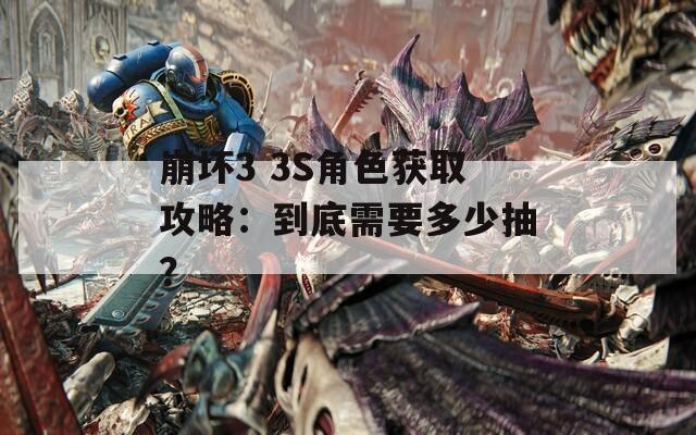 崩坏3 3S角色获取攻略：到底需要多少抽？