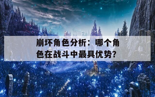 崩坏角色分析：哪个角色在战斗中最具优势？