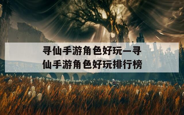 寻仙手游角色好玩—寻仙手游角色好玩排行榜