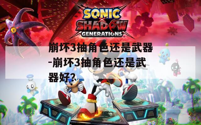 崩坏3抽角色还是武器-崩坏3抽角色还是武器好？