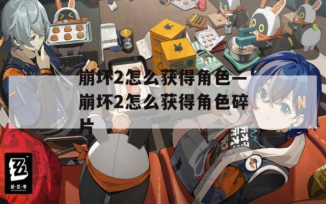 崩坏2怎么获得角色—崩坏2怎么获得角色碎片  第1张
