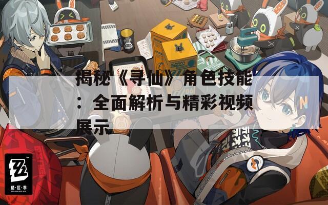 揭秘《寻仙》角色技能：全面解析与精彩视频展示