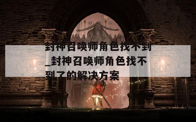 封神召唤师角色找不到_封神召唤师角色找不到了的解决方案