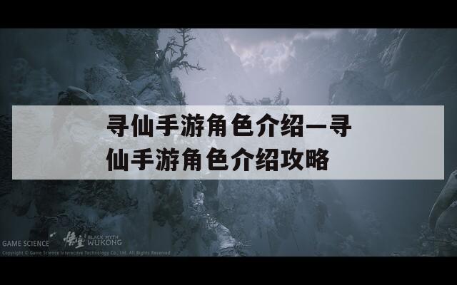 寻仙手游角色介绍—寻仙手游角色介绍攻略