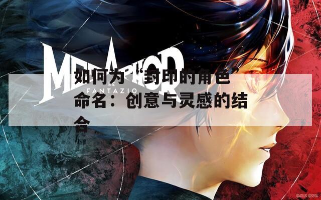 如何为“封印的角色”命名：创意与灵感的结合