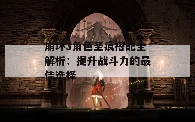 崩坏3角色圣痕搭配全解析：提升战斗力的最佳选择