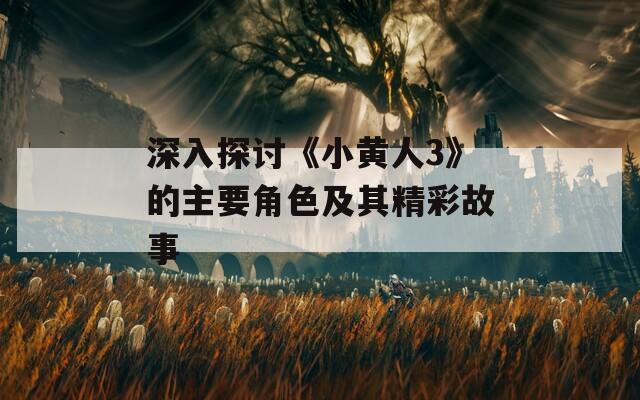 深入探讨《小黄人3》的主要角色及其精彩故事