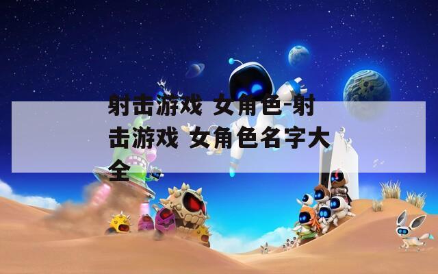 射击游戏 女角色-射击游戏 女角色名字大全