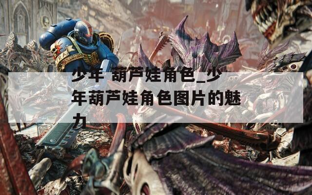 少年 葫芦娃角色_少年葫芦娃角色图片的魅力