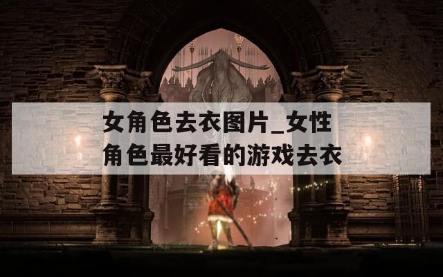 女角色去衣图片_女性角色最好看的游戏去衣