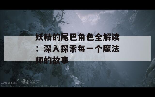 妖精的尾巴角色全解读：深入探索每一个魔法师的故事