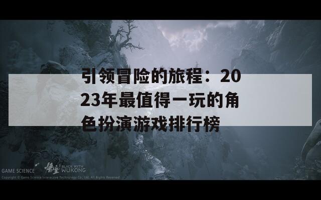 引领冒险的旅程：2023年最值得一玩的角色扮演游戏排行榜