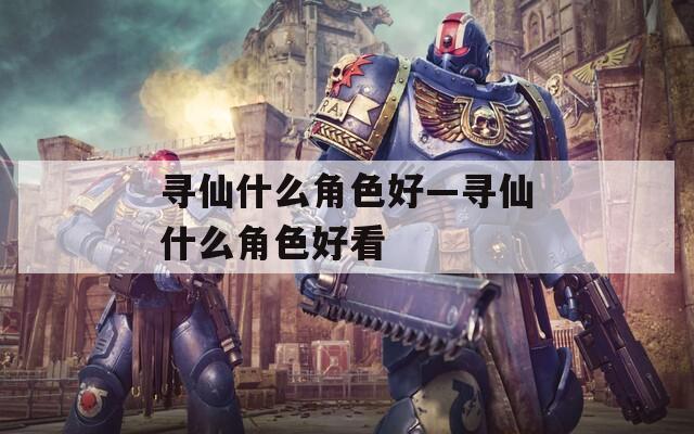 寻仙什么角色好—寻仙什么角色好看