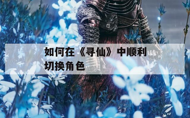如何在《寻仙》中顺利切换角色