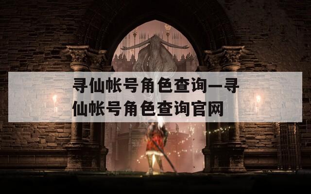 寻仙帐号角色查询—寻仙帐号角色查询官网