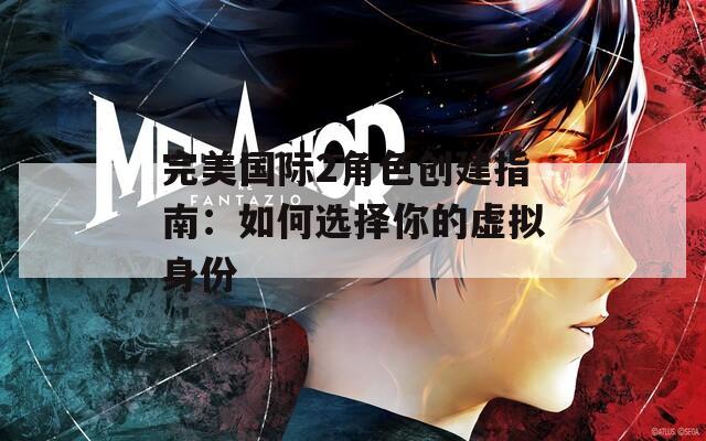 完美国际2角色创建指南：如何选择你的虚拟身份