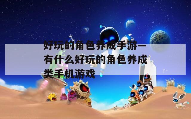 好玩的角色养成手游—有什么好玩的角色养成类手机游戏