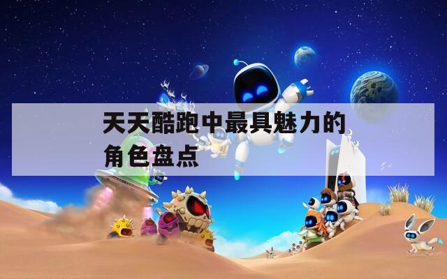 天天酷跑中最具魅力的角色盘点