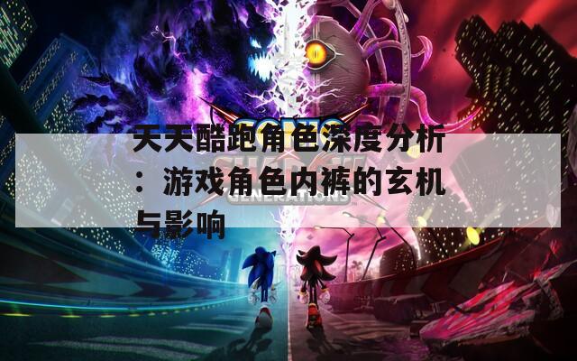 天天酷跑角色深度分析：游戏角色内裤的玄机与影响