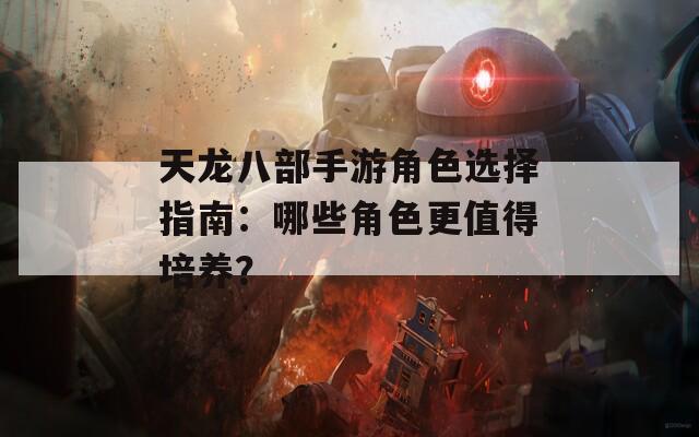 天龙八部手游角色选择指南：哪些角色更值得培养？