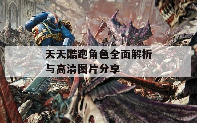 天天酷跑角色全面解析与高清图片分享
