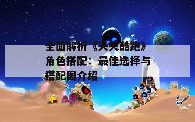 全面解析《天天酷跑》角色搭配：最佳选择与搭配图介绍