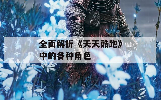 全面解析《天天酷跑》中的各种角色
