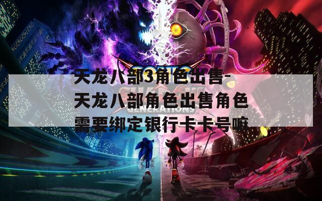 天龙八部3角色出售-天龙八部角色出售角色需要绑定银行卡卡号嘛