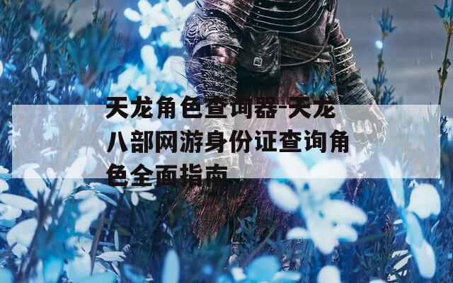 天龙角色查询器-天龙八部网游身份证查询角色全面指南