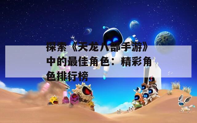 探索《天龙八部手游》中的最佳角色：精彩角色排行榜
