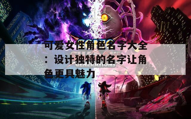 可爱女性角色名字大全：设计独特的名字让角色更具魅力