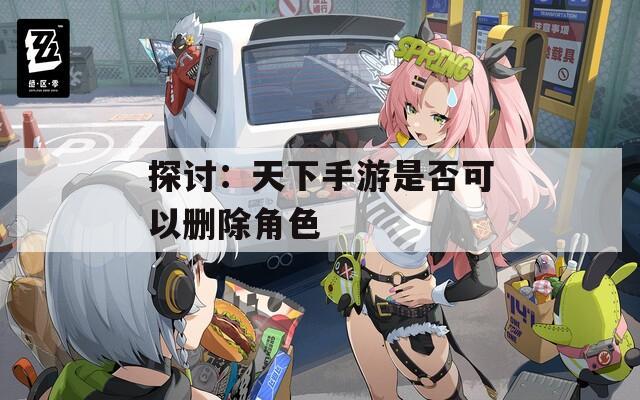 探讨：天下手游是否可以删除角色